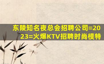 东陵知名夜总会招聘公司=2023=火爆KTV招聘时尚模特
